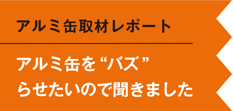 アルミ缶取材レポート　アルミ缶をバズらせたいので聞きました